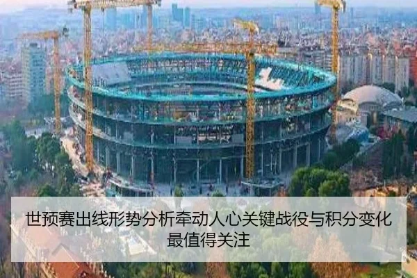 世预赛出线形势分析牵动人心关键战役与积分变化最值得关注