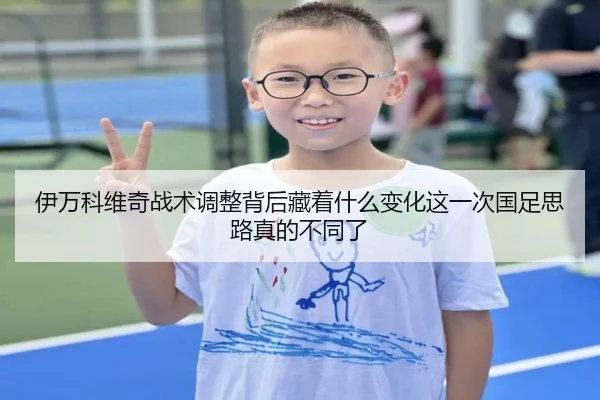 伊万科维奇战术调整背后藏着什么变化这一次国足思路真的不同了