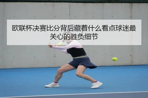 欧联杯决赛比分背后藏着什么看点球迷最关心的胜负细节